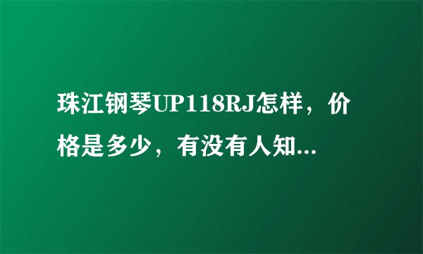 珠江钢琴UP118RJ怎样，价格是多少，有没有人知道，谢谢