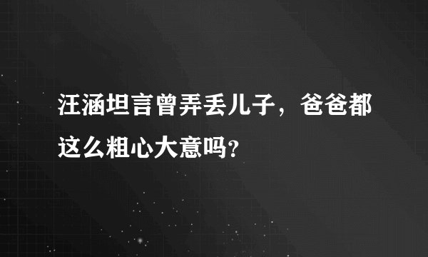 汪涵坦言曾弄丢儿子，爸爸都这么粗心大意吗？