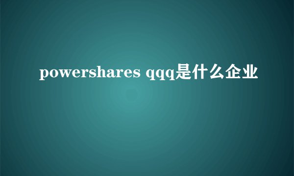 powershares qqq是什么企业