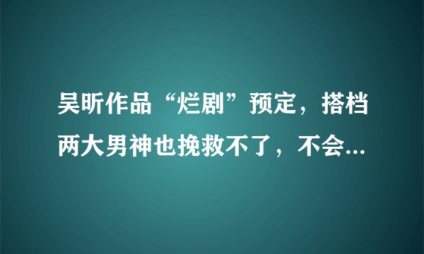 吴昕作品“烂剧”预定，搭档两大男神也挽救不了，不会挑戏太狠了