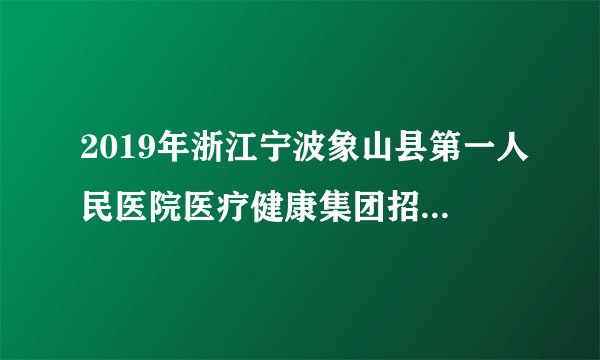 2019年浙江宁波象山县第一人民医院医疗健康集团招聘编外人员7人公告