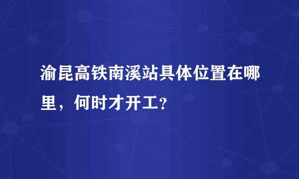 渝昆高铁南溪站具体位置在哪里，何时才开工？