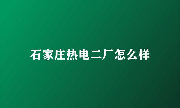 石家庄热电二厂怎么样