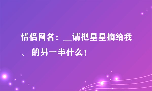 情侣网名：__请把星星摘给我、 的另一半什么！