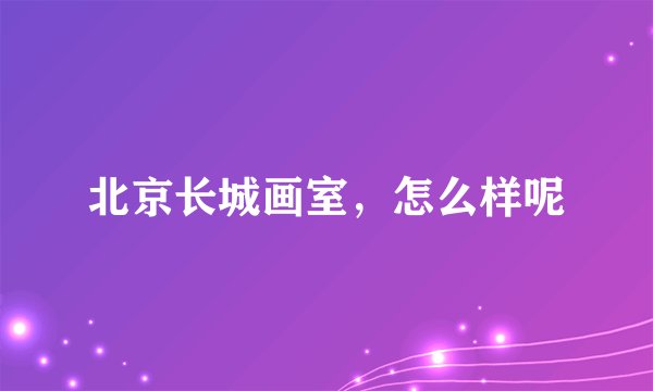 北京长城画室，怎么样呢