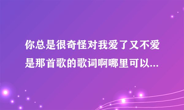 你总是很奇怪对我爱了又不爱是那首歌的歌词啊哪里可以下载到这首歌，求大神指点