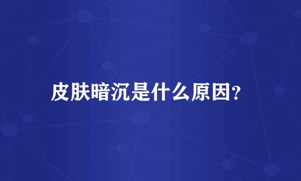 皮肤暗沉是什么原因？