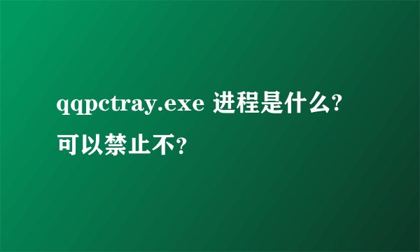 qqpctray.exe 进程是什么? 可以禁止不？
