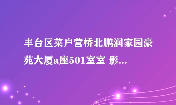 丰台区菜户营桥北鹏润家园豪苑大厦a座501室室 影视招聘？？我不敢相信