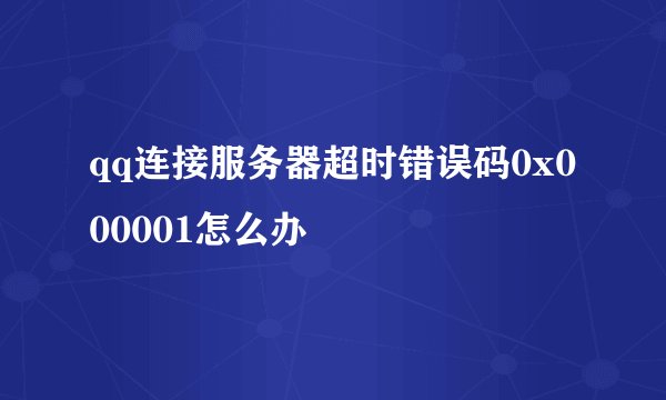 qq连接服务器超时错误码0x000001怎么办