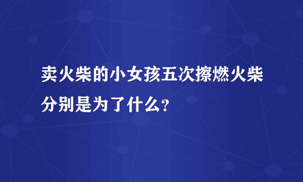 卖火柴的小女孩五次擦燃火柴分别是为了什么？