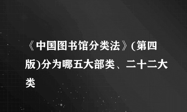 《中国图书馆分类法》(第四版)分为哪五大部类、二十二大类
