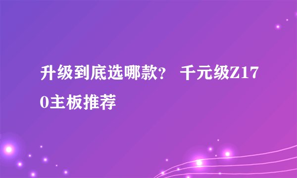升级到底选哪款？ 千元级Z170主板推荐