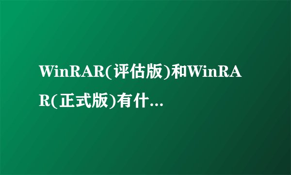 WinRAR(评估版)和WinRAR(正式版)有什么不同?