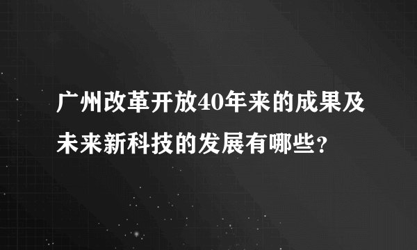 广州改革开放40年来的成果及未来新科技的发展有哪些？
