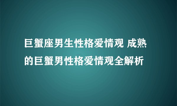 巨蟹座男生性格爱情观 成熟的巨蟹男性格爱情观全解析