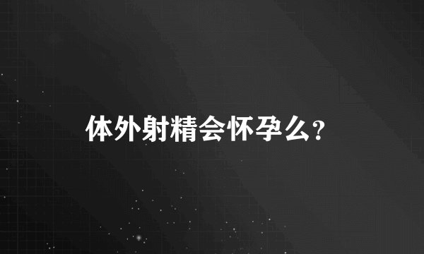 体外射精会怀孕么？