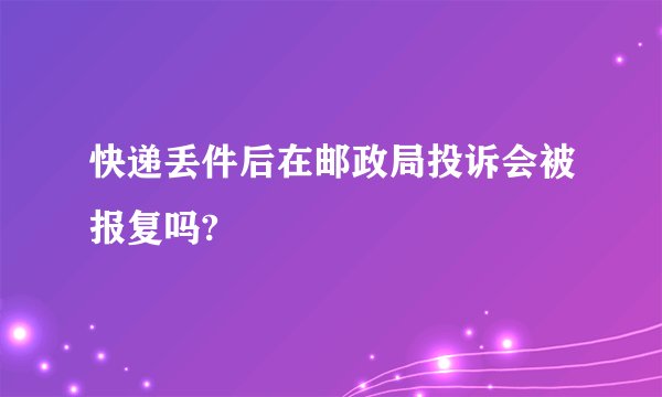 快递丢件后在邮政局投诉会被报复吗?