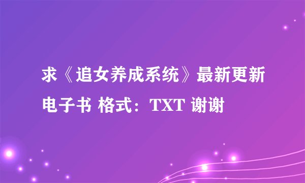 求《追女养成系统》最新更新电子书 格式：TXT 谢谢