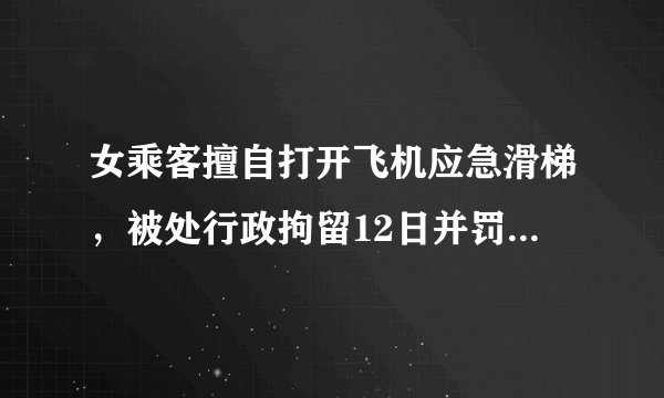 女乘客擅自打开飞机应急滑梯，被处行政拘留12日并罚款，判得一点都不重！