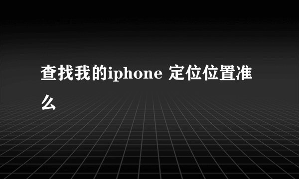 查找我的iphone 定位位置准么