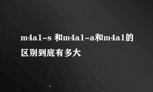 m4a1-s 和m4a1-a和m4a1的区别到底有多大