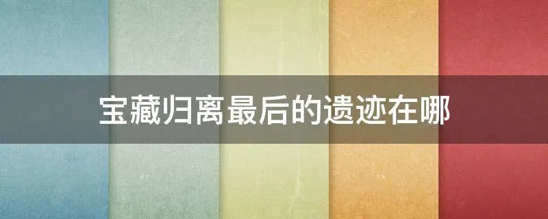 宝藏归离最后的遗迹在哪
