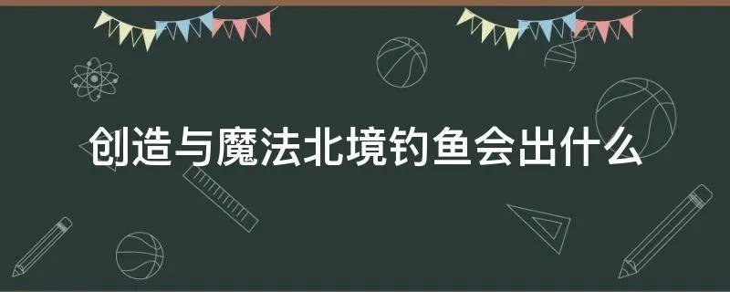创造与魔法北境钓鱼会出什么