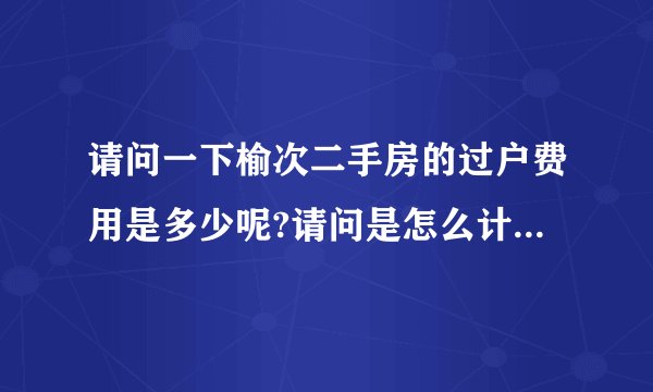 请问一下榆次二手房的过户费用是多少呢?请问是怎么计算呢?谢谢!