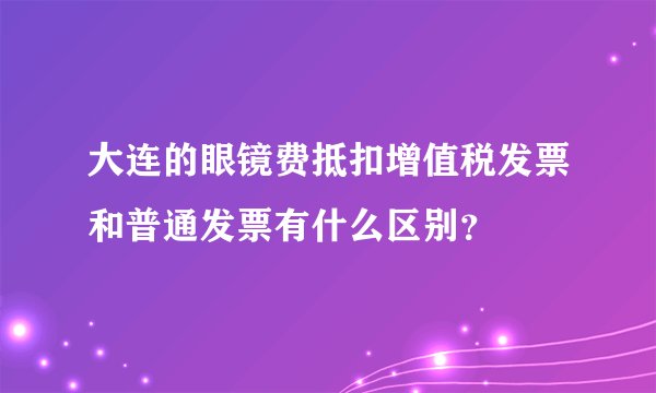 大连的眼镜费抵扣增值税发票和普通发票有什么区别？