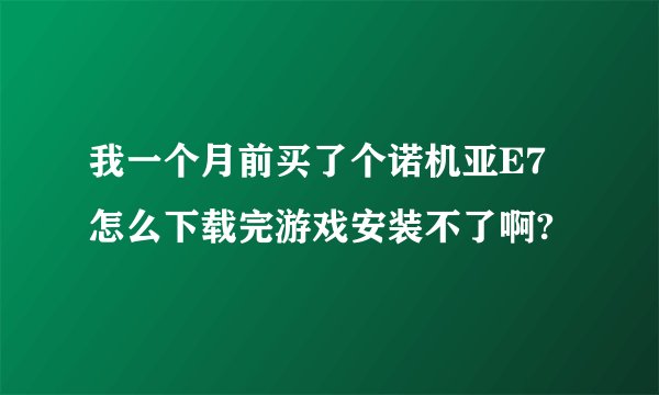 我一个月前买了个诺机亚E7怎么下载完游戏安装不了啊?