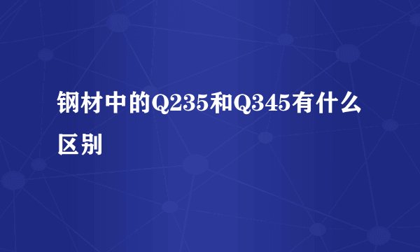 钢材中的Q235和Q345有什么区别