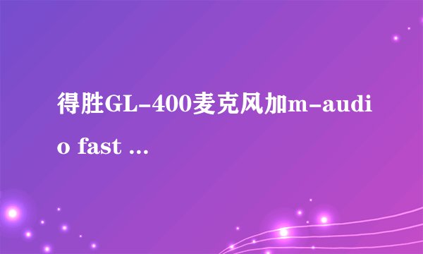 得胜GL-400麦克风加m-audio fast track c400 声卡 好吗？