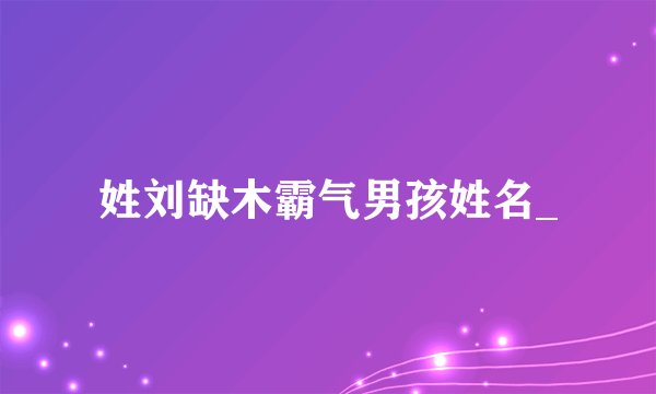 姓刘缺木霸气男孩姓名_
