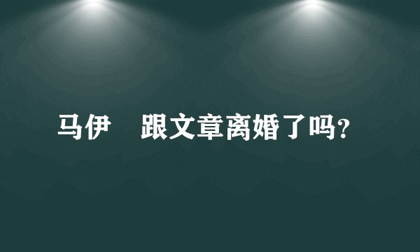 马伊琍跟文章离婚了吗？