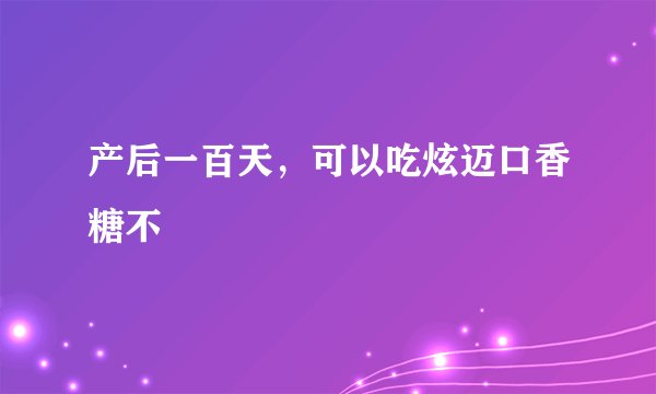 产后一百天，可以吃炫迈口香糖不