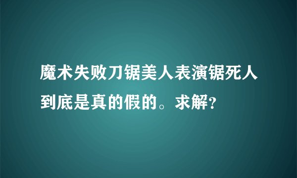 魔术失败刀锯美人表演锯死人到底是真的假的。求解？