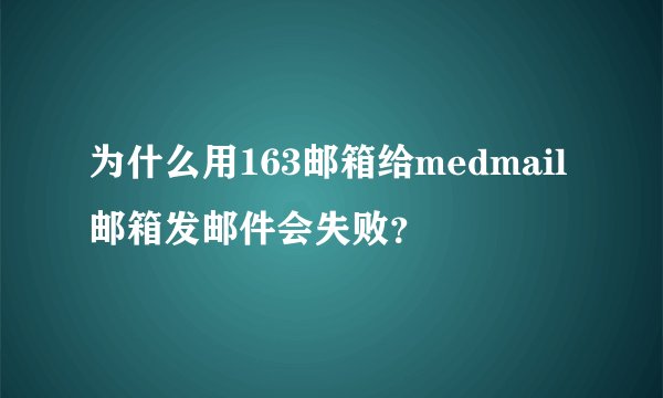 为什么用163邮箱给medmail邮箱发邮件会失败？
