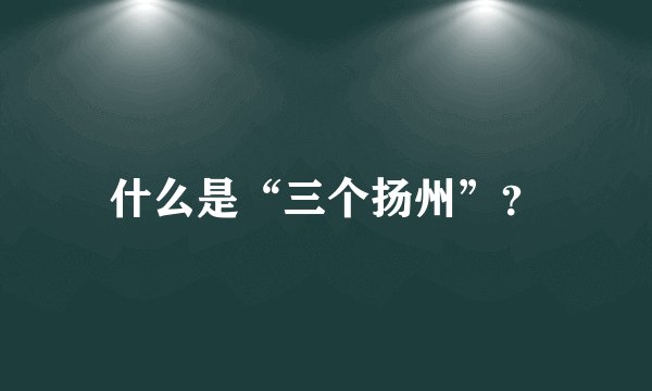 什么是“三个扬州”？