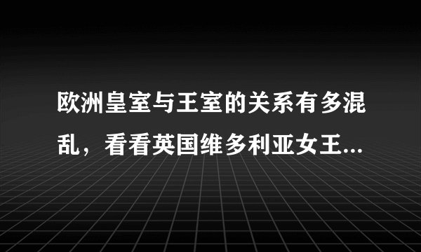 欧洲皇室与王室的关系有多混乱，看看英国维多利亚女王的九个子女