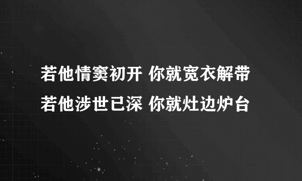 若他情窦初开 你就宽衣解带 若他涉世已深 你就灶边炉台