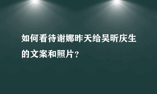 如何看待谢娜昨天给吴昕庆生的文案和照片？