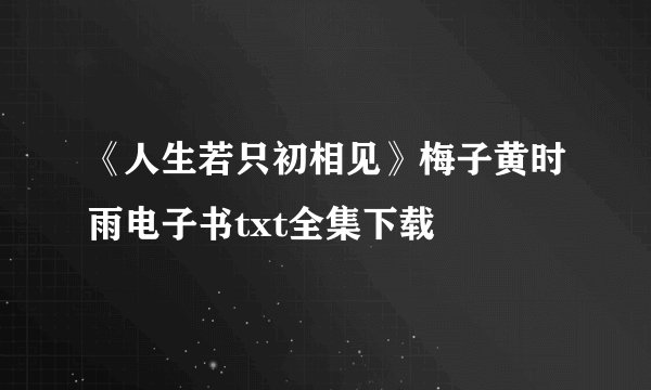 《人生若只初相见》梅子黄时雨电子书txt全集下载