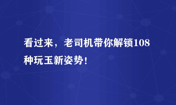 看过来，老司机带你解锁108种玩玉新姿势！