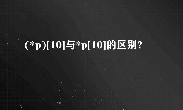 (*p)[10]与*p[10]的区别?