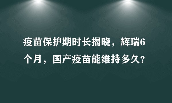 疫苗保护期时长揭晓，辉瑞6个月，国产疫苗能维持多久？