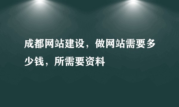 成都网站建设，做网站需要多少钱，所需要资料