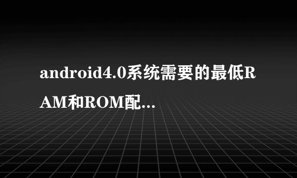 android4.0系统需要的最低RAM和ROM配置是多少？