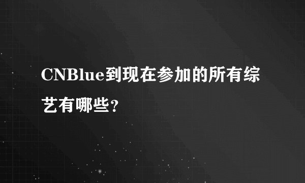 CNBlue到现在参加的所有综艺有哪些？