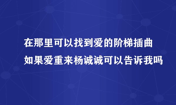 在那里可以找到爱的阶梯插曲如果爱重来杨诚诚可以告诉我吗